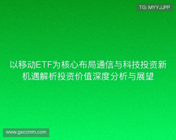 以移动ETF为核心布局通信与科技投资新机遇解析投资价值深度分析与展望